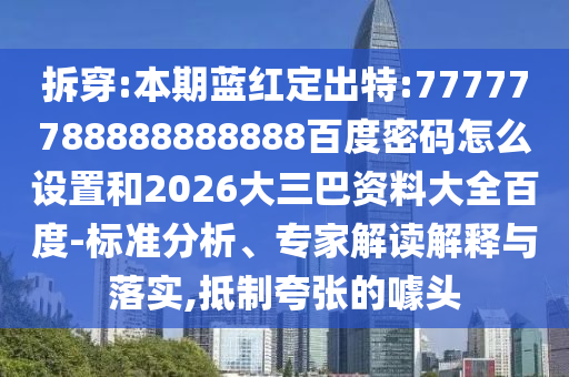 拆穿:本期蓝红定出特:77777788888888888百度密码怎么设置和2026大三巴资料大全百度-标准分析、专家解读解释与落实,抵制夸张的噱头