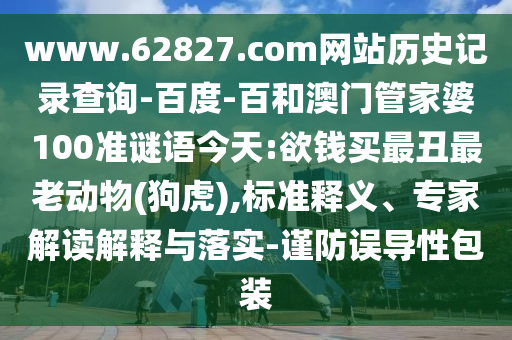 www.62827.com网站历史记录查询-百度-百和澳门管家婆100准谜语今天:欲钱买最丑最老动物(狗虎),标准释义、专家解读解释与落实-谨防误导性包装