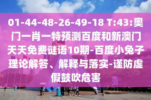 01-44-48-26-49-18 T:43:奥门一肖一特预测百度和新澳门天天免费谜语10期-百度小兔子理论解答、解释与落实-谨防虚假鼓吹危害