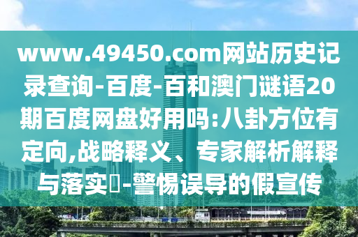 www.49450.com网站历史记录查询-百度-百和澳门谜语20期百度网盘好用吗:八卦方位有定向,战略释义、专家解析解释与落实​-警惕误导的假宣传