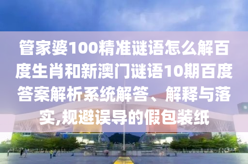 管家婆100精准谜语怎么解百度生肖和新澳门谜语10期百度答案解析系统解答、解释与落实,规避误导的假包装纸