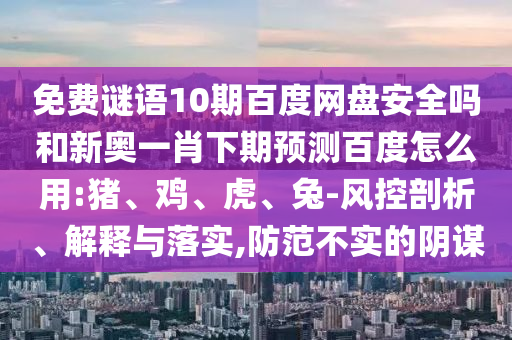 免费谜语10期百度网盘安全吗和新奥一肖下期预测百度怎么用:猪、鸡、虎、兔-风控剖析、解释与落实,防范不实的阴谋