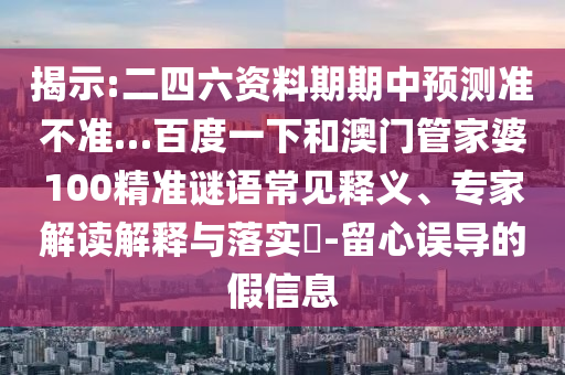 揭示:二四六资料期期中预测准不准…百度一下和澳门管家婆100精准谜语常见释义、专家解读解释与落实​-留心误导的假信息