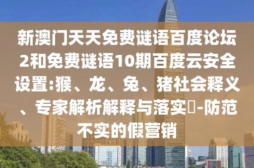 新澳门天天免费谜语百度论坛2和免费谜语10期百度云安全设置:猴、龙、兔、猪社会释义、专家解析解释与落实​-防范不实的假营销