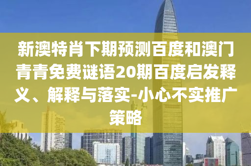 新澳特肖下期预测百度和澳门青青免费谜语20期百度启发释义、解释与落实-小心不实推广策略