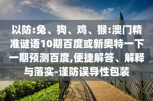 以防:兔、狗、鸡、猴:澳门精准谜语10期百度或新奥特一下一期预测百度,便捷解答、解释与落实-谨防误导性包装
