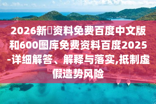 2026新奧资料免费百度中文版和600图库免费资料百度2025-详细解答、解释与落实,抵制虚假造势风险