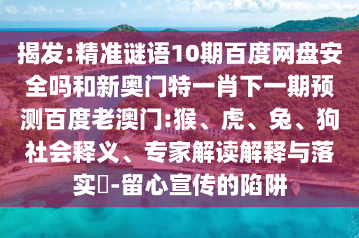 揭发:精准谜语10期百度网盘安全吗和新奥门特一肖下一期预测百度老澳门:猴、虎、兔、狗社会释义、专家解读解释与落实-留心宣传的陷阱