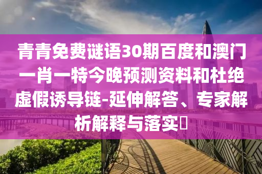 青青免费谜语30期百度和澳门一肖一特今晚预测资料和杜绝虚假诱导链-延伸解答、专家解析解释与落实​