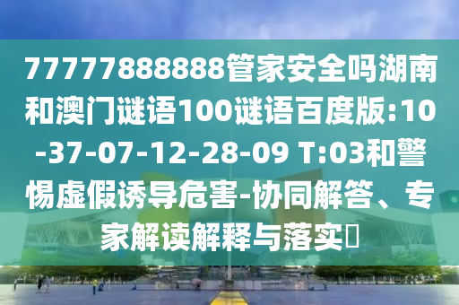 77777888888管家安全吗湖南和澳门谜语100谜语百度版:10-37-07-12-28-09 T:03和警惕虚假诱导危害-协同解答、专家解读解释与落实