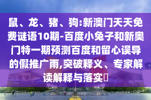 鼠、龙、猪、狗:新澳门天天免费谜语10期-百度小兔子和新奥门特一期预测百度和留心误导的假推广雨,突破释义、专家解读解释与落实​