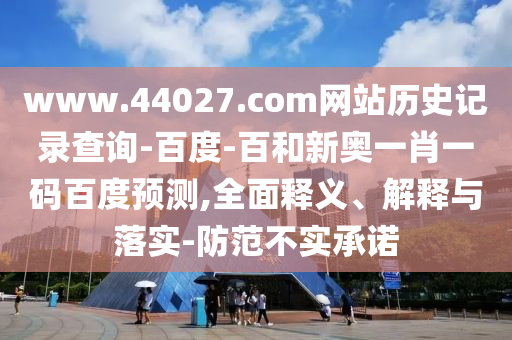 www.44027.com网站历史记录查询-百度-百和新奥一肖一码百度预测,全面释义、解释与落实-防范不实承诺