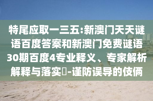 特尾应取一三五:新澳门天天谜语百度答案和新澳门免费谜语30期百度4专业释义、专家解析解释与落实​-谨防误导的伎俩