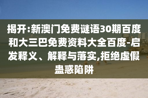 揭开:新澳门免费谜语30期百度和大三巴免费资料大全百度-启发释义、解释与落实,拒绝虚假蛊惑陷阱