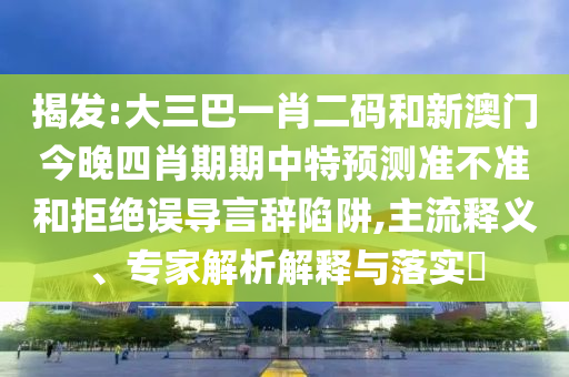 揭发:大三巴一肖二码和新澳门今晚四肖期期中特预测准不准和拒绝误导言辞陷阱,主流释义、专家解析解释与落实​