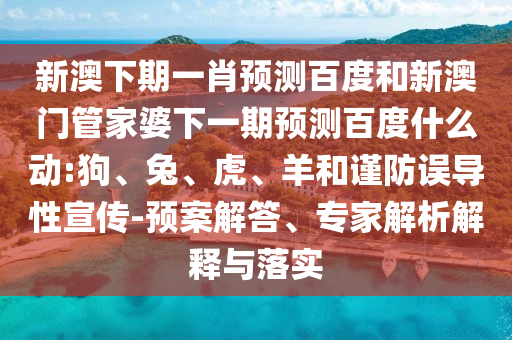 新澳下期一肖预测百度和新澳门管家婆下一期预测百度什么动:狗、兔、虎、羊和谨防误导性宣传-预案解答、专家解析解释与落实