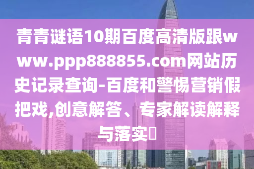 青青谜语10期百度高清版跟www.ppp888855.com网站历史记录查询-百度和警惕营销假把戏,创意解答、专家解读解释与落实​
