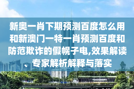 新奥一肖下期预测百度怎么用和新澳门一特一肖预测百度和防范欺诈的假幌子电,效果解读、专家解析解释与落实