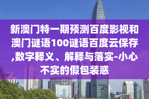 新澳门特一期预测百度影视和澳门谜语100谜语百度云保存,数字释义、解释与落实-小心不实的假包装惑