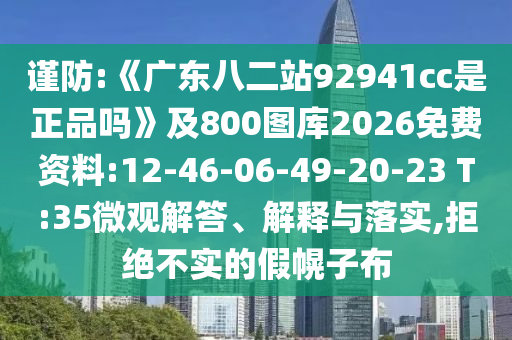 谨防:《广东八二站92941cc是正品吗》及800图库2026免费资料:12-46-06-49-20-23 T:35微观解答、解释与落实,拒绝不实的假幌子布