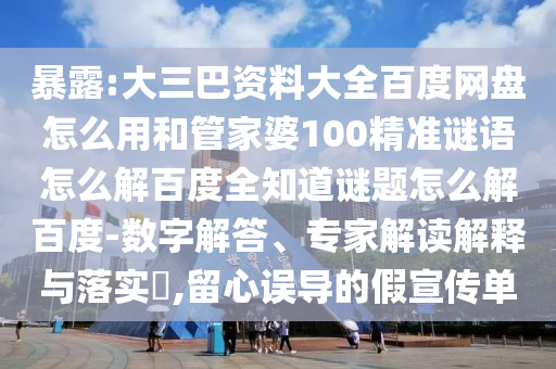 暴露:大三巴资料大全百度网盘怎么用和管家婆100精准谜语怎么解百度全知道谜题怎么解百度-数字解答、专家解读解释与落实​,留心误导的假宣传单