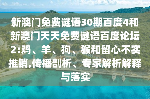 新澳门免费谜语30期百度4和新澳门天天免费谜语百度论坛2:鸡、羊、狗、猴和留心不实推销,传播剖析、专家解析解释与落实