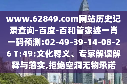 www.62849.com网站历史记录查询-百度-百和管家婆一肖一码预测:02-49-39-14-08-26 T:49:文化释义、专家解读解释与落实,拒绝空洞无物承诺