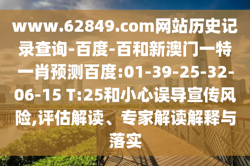 www.62849.com网站历史记录查询-百度-百和新澳门一特一肖预测百度:01-39-25-32-06-15 T:25和小心误导宣传风险,评估解读、专家解读解释与落实