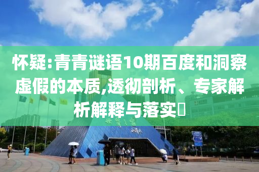 怀疑:青青谜语10期百度和洞察虚假的本质,透彻剖析、专家解析解释与落实​