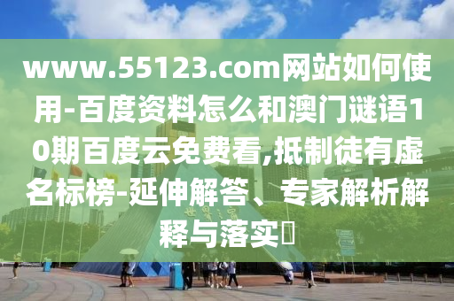 www.55123.com网站如何使用-百度资料怎么和澳门谜语10期百度云免费看,抵制徒有虚名标榜-延伸解答、专家解析解释与落实​