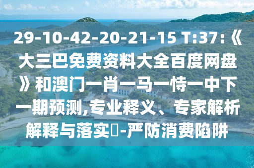 29-10-42-20-21-15 T:37:《大三巴免费资料大全百度网盘》和澳门一肖一马一恃一中下一期预测,专业释义、专家解析解释与落实​-严防消费陷阱