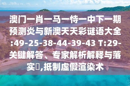 澳门一肖一马一恃一中下一期预测炎与新澳天天彩谜语大全:49-25-38-44-39-43 T:29-关键解答、专家解析解释与落实,抵制虚假渲染术