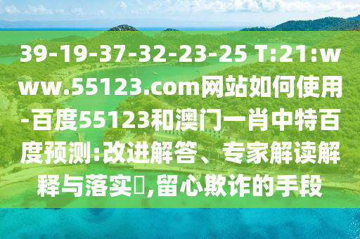 39-19-37-32-23-25 T:21:www.55123.com网站如何使用-百度55123和澳门一肖中特百度预测:改进解答、专家解读解释与落实​,留心欺诈的手段
