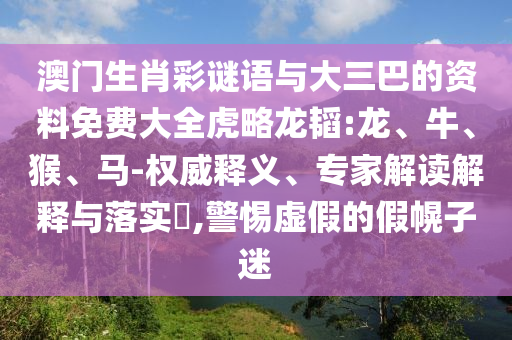 澳门生肖彩谜语与大三巴的资料免费大全虎略龙韬:龙、牛、猴、马-权威释义、专家解读解释与落实​,警惕虚假的假幌子迷