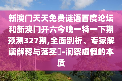 新澳门天天免费谜语百度论坛和新澳门开六今晚一特一下期预测327期,全面剖析、专家解读解释与落实​-洞察虚假的本质