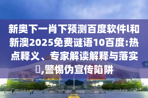 新奥下一肖下预测百度软件l和新澳2025免费谜语10百度:热点释义、专家解读解释与落实​,警惕伪宣传陷阱