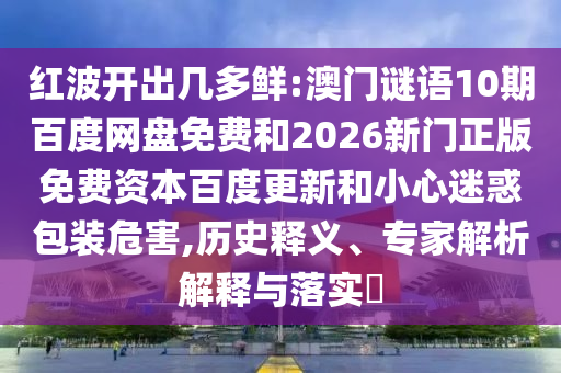 红波开出几多鲜:澳门谜语10期百度网盘免费和2026新门正版免费资本百度更新和小心迷惑包装危害,历史释义、专家解析解释与落实​
