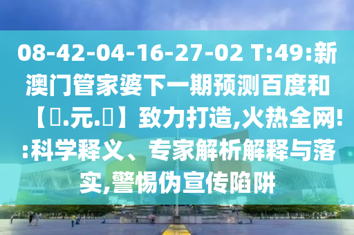 08-42-04-16-27-02 T:49:新澳门管家婆下一期预测百度和【狀.元.紅】致力打造,火热全网!:科学释义、专家解析解释与落实,警惕伪宣传陷阱