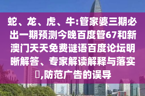 蛇、龙、虎、牛:管家婆三期必出一期预测今晚百度管67和新澳门天天免费谜语百度论坛明晰解答、专家解读解释与落实​,防范广告的误导