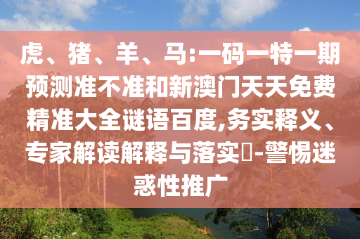 虎、猪、羊、马:一码一特一期预测准不准和新澳门天天免费精准大全谜语百度,务实释义、专家解读解释与落实​-警惕迷惑性推广
