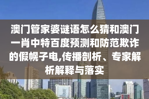 澳门管家婆谜语怎么猜和澳门一肖中特百度预测和防范欺诈的假幌子电,传播剖析、专家解析解释与落实