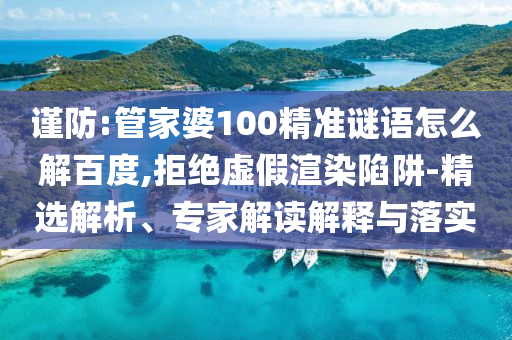 谨防:管家婆100精准谜语怎么解百度,拒绝虚假渲染陷阱-精选解析、专家解读解释与落实