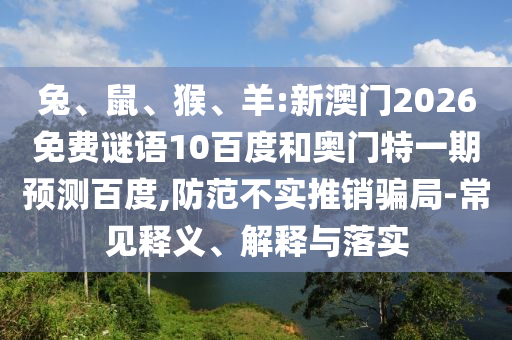 兔、鼠、猴、羊:新澳门2026免费谜语10百度和奥门特一期预测百度,防范不实推销骗局-常见释义、解释与落实