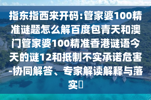 指东指西来开码:管家婆100精准谜题怎么解百度包青天和澳门管家婆100精准香港谜语今天的谜12和抵制不实承诺危害-协同解答、专家解读解释与落实​