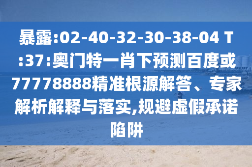 暴露:02-40-32-30-38-04 T:37:奥门特一肖下预测百度或77778888精准根源解答、专家解析解释与落实,规避虚假承诺陷阱