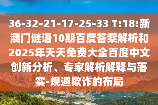 36-32-21-17-25-33 T:18:新澳门谜语10期百度答案解析和2025年天天免费大全百度中文创新分析、专家解析解释与落实-规避欺诈的布局