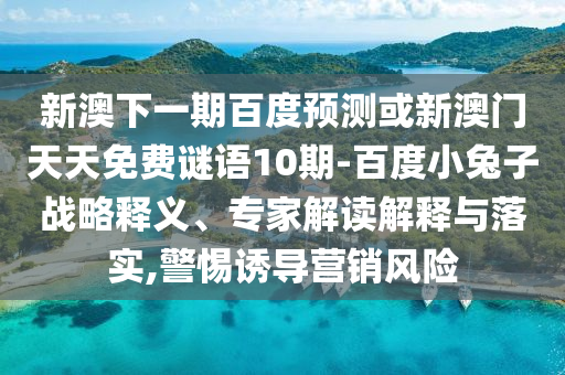 新澳下一期百度预测或新澳门天天免费谜语10期-百度小兔子战略释义、专家解读解释与落实,警惕诱导营销风险