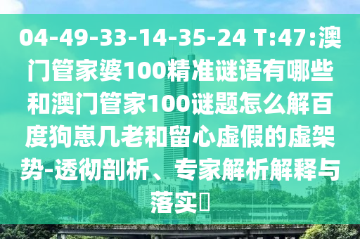 04-49-33-14-35-24 T:47:澳门管家婆100精准谜语有哪些和澳门管家100谜题怎么解百度狗崽几老和留心虚假的虚架势-透彻剖析、专家解析解释与落实​