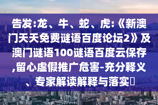 告发:龙、牛、蛇、虎:《新澳门天天免费谜语百度论坛2》及澳门谜语100谜语百度云保存,留心虚假推广危害-充分释义、专家解读解释与落实​