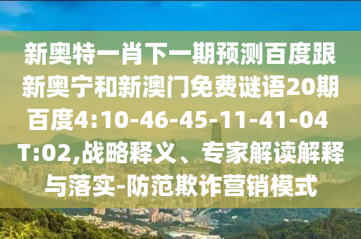 新奥特一肖下一期预测百度跟新奥宁和新澳门免费谜语20期百度4:10-46-45-11-41-04 T:02,战略释义、专家解读解释与落实-防范欺诈营销模式